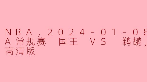 NBA，2024-01-08 NBA常规赛 国王 VS 鹈鹕，正赛，高清版